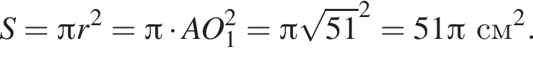 S= Пи r в квад­ра­те = Пи умно­жить на AO_1 в квад­ра­те = Пи ко­рень из: на­ча­ло ар­гу­мен­та: 51 конец ар­гу­мен­та в квад­ра­те =51 Пи см в квад­ра­те .