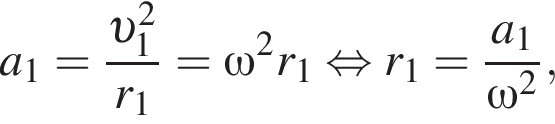 a_1= дробь: чис­ли­тель: v _1 в квад­ра­те , зна­ме­на­тель: r_1 конец дроби =\omega в квад­ра­те r_1 рав­но­силь­но r_1 = дробь: чис­ли­тель: a_1, зна­ме­на­тель: \omega в квад­ра­те конец дроби , 