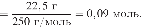 = дробь: чис­ли­тель: 22,5 г, зна­ме­на­тель: 250 г/моль конец дроби = 0,09 моль. 