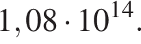 1,08 умно­жить на 10 в сте­пе­ни левая круг­лая скоб­ка 14 пра­вая круг­лая скоб­ка .