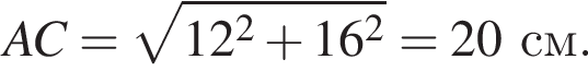 AC = ко­рень из: на­ча­ло ар­гу­мен­та: 12 в квад­ра­те плюс 16 в квад­ра­те конец ар­гу­мен­та = 20 см.
