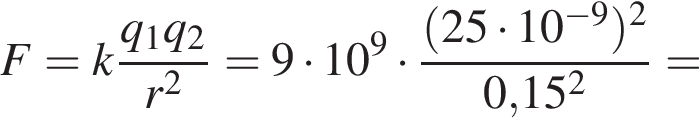 F=k дробь: чис­ли­тель: q_1q_2, зна­ме­на­тель: r в квад­ра­те конец дроби =9 умно­жить на 10 в сте­пе­ни 9 умно­жить на дробь: чис­ли­тель: левая круг­лая скоб­ка 25 умно­жить на 10 в сте­пе­ни левая круг­лая скоб­ка минус 9 пра­вая круг­лая скоб­ка пра­вая круг­лая скоб­ка в квад­ра­те , зна­ме­на­тель: 0,15 в квад­ра­те конец дроби = 