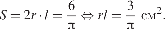 S = 2r умно­жить на l = дробь: чис­ли­тель: 6, зна­ме­на­тель: Пи конец дроби рав­но­силь­но rl = дробь: чис­ли­тель: 3, зна­ме­на­тель: Пи конец дроби см в квад­ра­те . 