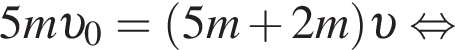 5m v _0= левая круг­лая скоб­ка 5m плюс 2m пра­вая круг­лая скоб­ка v рав­но­силь­но 