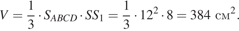 V = дробь: чис­ли­тель: 1, зна­ме­на­тель: 3 конец дроби умно­жить на S_ABCD умно­жить на SS_1 = дробь: чис­ли­тель: 1, зна­ме­на­тель: 3 конец дроби умно­жить на 12 в квад­ра­те умно­жить на 8 = 384 см в квад­ра­те .