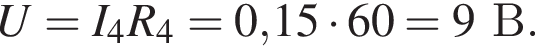 U=I_4R_4=0,15 умно­жить на 60 = 9В.