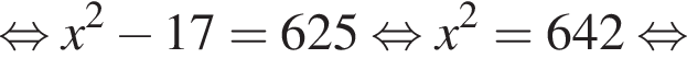  рав­но­силь­но x в квад­ра­те минус 17 = 625 рав­но­силь­но x в квад­ра­те = 642 рав­но­силь­но 