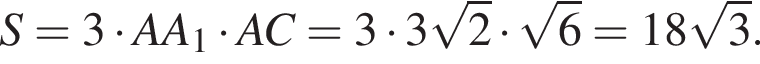 S = 3 умно­жить на AA_1 умно­жить на AC = 3 умно­жить на 3 ко­рень из 2 умно­жить на ко­рень из 6 = 18 ко­рень из 3 .