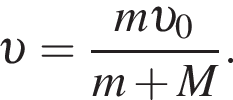  v = дробь: чис­ли­тель: m v _0, зна­ме­на­тель: m плюс M конец дроби . 