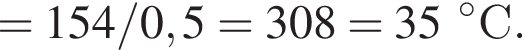 = 154/0,5 = 308 \К = 35 гра­ду­сов С.