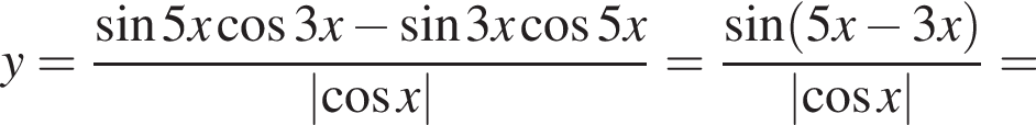y = дробь: чис­ли­тель: синус 5x ко­си­нус 3x минус синус 3x ко­си­нус 5x, зна­ме­на­тель: \abs ко­си­нус x конец дроби = дробь: чис­ли­тель: синус левая круг­лая скоб­ка 5x минус 3x пра­вая круг­лая скоб­ка , зна­ме­на­тель: \abs ко­си­нус x конец дроби = 
