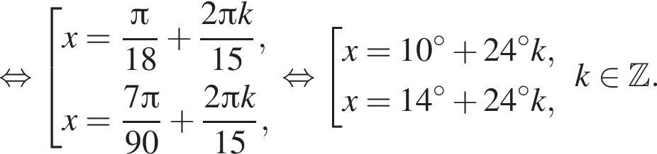  рав­но­силь­но со­во­куп­ность вы­ра­же­ний x = дробь: чис­ли­тель: Пи , зна­ме­на­тель: 18 конец дроби плюс дробь: чис­ли­тель: 2 Пи k, зна­ме­на­тель: 15 конец дроби ,x = дробь: чис­ли­тель: 7 Пи , зна­ме­на­тель: 90 конец дроби плюс дробь: чис­ли­тель: 2 Пи k, зна­ме­на­тель: 15 конец дроби , конец со­во­куп­но­сти . рав­но­силь­но со­во­куп­ность вы­ра­же­ний x = 10 гра­ду­сов плюс 24 гра­ду­сов k,x = 14 гра­ду­сов плюс 24 гра­ду­сов k, конец со­во­куп­но­сти . k при­над­ле­жит Z . 