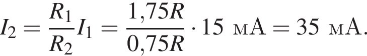 I_2= дробь: чис­ли­тель: R_1, зна­ме­на­тель: R_2 конец дроби I_1= дробь: чис­ли­тель: 1,75R, зна­ме­на­тель: 0,75R конец дроби умно­жить на 15мА = 35мА. 