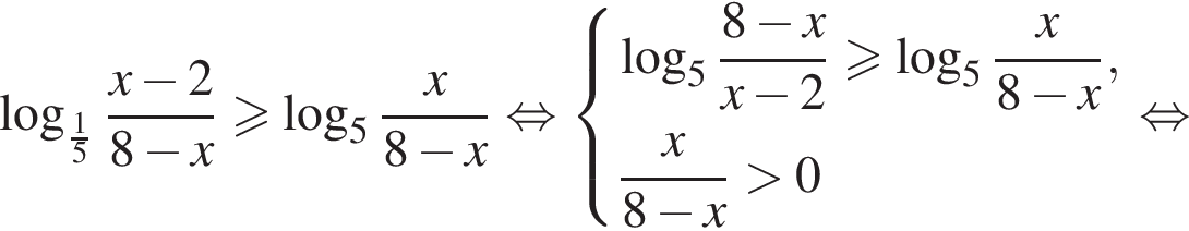  ло­га­рифм по ос­но­ва­нию левая круг­лая скоб­ка дробь: чис­ли­тель: 1, зна­ме­на­тель: 5 конец дроби пра­вая круг­лая скоб­ка дробь: чис­ли­тель: x минус 2, зна­ме­на­тель: 8 минус x конец дроби боль­ше или равно ло­га­рифм по ос­но­ва­нию левая круг­лая скоб­ка 5 пра­вая круг­лая скоб­ка дробь: чис­ли­тель: x, зна­ме­на­тель: 8 минус x конец дроби рав­но­силь­но си­сте­ма вы­ра­же­ний ло­га­рифм по ос­но­ва­нию 5 дробь: чис­ли­тель: 8 минус x, зна­ме­на­тель: x минус 2 конец дроби боль­ше или равно ло­га­рифм по ос­но­ва­нию левая круг­лая скоб­ка 5 пра­вая круг­лая скоб­ка дробь: чис­ли­тель: x, зна­ме­на­тель: 8 минус x конец дроби , дробь: чис­ли­тель: x, зна­ме­на­тель: 8 минус x конец дроби боль­ше 0 конец си­сте­мы . рав­но­силь­но 