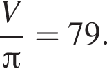  дробь: чис­ли­тель: V, зна­ме­на­тель: Пи конец дроби =79. 