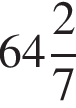  целая часть: 64, дроб­ная часть: чис­ли­тель: 2, зна­ме­на­тель: 7 