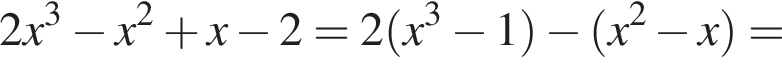 2x в кубе минус x в квад­ра­те плюс x минус 2=2 левая круг­лая скоб­ка x в кубе минус 1 пра­вая круг­лая скоб­ка минус левая круг­лая скоб­ка x в квад­ра­те минус x пра­вая круг­лая скоб­ка =
