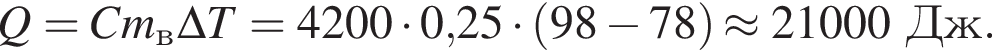 Q=Cm_в\Delta T=4200 умно­жить на 0,25 умно­жить на левая круг­лая скоб­ка 98 минус 78 пра­вая круг­лая скоб­ка \approx 21000Дж.