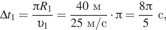 \Delta t_1= дробь: чис­ли­тель: Пи R_1, зна­ме­на­тель: v _1 конец дроби = дробь: чис­ли­тель: 40м, зна­ме­на­тель: 25м/с конец дроби умно­жить на Пи = дробь: чис­ли­тель: 8 Пи , зна­ме­на­тель: 5 конец дроби с, 