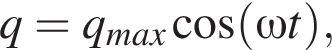 q=q_max ко­си­нус левая круг­лая скоб­ка \omega t пра­вая круг­лая скоб­ка ,