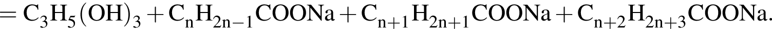 \ChemForm=C_3H_5 левая круг­лая скоб­ка OH пра­вая круг­лая скоб­ка _3 плюс C_nH_2n минус 1COONa плюс C_n плюс 1H_2n плюс 1COONa плюс C_n плюс 2H_2n плюс 3COONa.