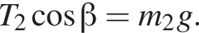 T_2 ко­си­нус бета =m_2g.