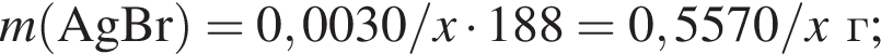 \it m\rm левая круг­лая скоб­ка AgBr пра­вая круг­лая скоб­ка = 0,0030/\it x\rm умно­жить на 188 = 0,5570/\it x\rm г;