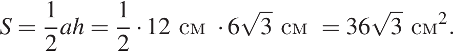 S = дробь: чис­ли­тель: 1, зна­ме­на­тель: 2 конец дроби ah = дробь: чис­ли­тель: 1, зна­ме­на­тель: 2 конец дроби умно­жить на 12 см умно­жить на 6 ко­рень из 3 см = 36 ко­рень из 3 см в квад­ра­те .