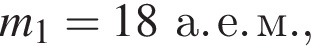 m_1 = 18а. е. м.,