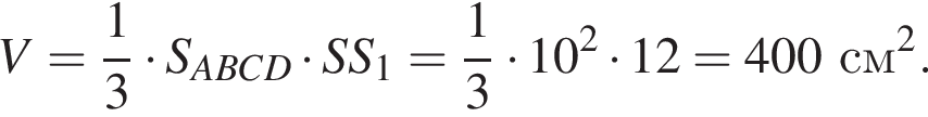 V = дробь: чис­ли­тель: 1, зна­ме­на­тель: 3 конец дроби умно­жить на S_ABCD умно­жить на SS_1 = дробь: чис­ли­тель: 1, зна­ме­на­тель: 3 конец дроби умно­жить на 10 в квад­ра­те умно­жить на 12 = 400 см в квад­ра­те .