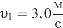  v _1=3,0 дробь: чис­ли­тель: м, зна­ме­на­тель: с конец дроби 