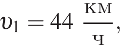  v _1 = 44 дробь: чис­ли­тель: км, зна­ме­на­тель: ч конец дроби , 