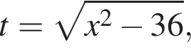 t= ко­рень из: на­ча­ло ар­гу­мен­та: x в квад­ра­те минус 36 конец ар­гу­мен­та ,