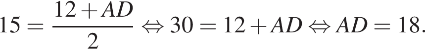 15= дробь: чис­ли­тель: 12 плюс AD, зна­ме­на­тель: 2 конец дроби рав­но­силь­но 30=12 плюс AD рав­но­силь­но AD=18. 