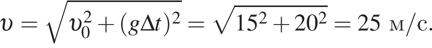  v = ко­рень из: на­ча­ло ар­гу­мен­та: v _0 в квад­ра­те плюс левая круг­лая скоб­ка g\Delta t пра­вая круг­лая скоб­ка в квад­ра­те конец ар­гу­мен­та = ко­рень из: на­ча­ло ар­гу­мен­та: 15 в квад­ра­те плюс 20 в квад­ра­те конец ар­гу­мен­та =25 м/с . 