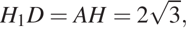H_1D = AH = 2 ко­рень из 3 ,