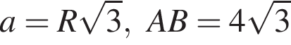 a = R ко­рень из: на­ча­ло ар­гу­мен­та: 3 конец ар­гу­мен­та ,AB = 4 ко­рень из: на­ча­ло ар­гу­мен­та: 3 конец ар­гу­мен­та 