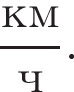  дробь: чис­ли­тель: км, зна­ме­на­тель: ч конец дроби . 