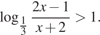  ло­га­рифм по ос­но­ва­нию левая круг­лая скоб­ка \tfrac1 пра­вая круг­лая скоб­ка 3 дробь: чис­ли­тель: 2x минус 1, зна­ме­на­тель: x плюс 2 конец дроби боль­ше 1. 
