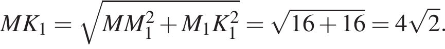MK_1= ко­рень из: на­ча­ло ар­гу­мен­та: MM_1 в квад­ра­те плюс M_1K_1 в квад­ра­те конец ар­гу­мен­та = ко­рень из: на­ча­ло ар­гу­мен­та: 16 плюс 16 конец ар­гу­мен­та =4 ко­рень из: на­ча­ло ар­гу­мен­та: 2 конец ар­гу­мен­та .