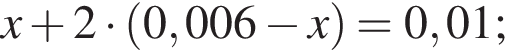 x плюс 2 умно­жить на левая круг­лая скоб­ка 0,006 минус x пра­вая круг­лая скоб­ка = 0,01;