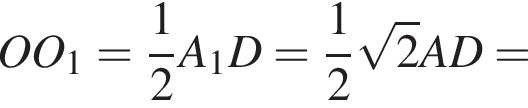 OO_1= дробь: чис­ли­тель: 1, зна­ме­на­тель: 2 конец дроби A_1D= дробь: чис­ли­тель: 1, зна­ме­на­тель: 2 конец дроби ко­рень из: на­ча­ло ар­гу­мен­та: 2 конец ар­гу­мен­та AD=
