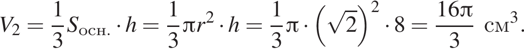 V_2= дробь: чис­ли­тель: 1, зна­ме­на­тель: 3 конец дроби S_осн. умно­жить на h= дробь: чис­ли­тель: 1, зна­ме­на­тель: 3 конец дроби Пи r в квад­ра­те умно­жить на h= дробь: чис­ли­тель: 1, зна­ме­на­тель: 3 конец дроби Пи умно­жить на левая круг­лая скоб­ка ко­рень из: на­ча­ло ар­гу­мен­та: 2 конец ар­гу­мен­та пра­вая круг­лая скоб­ка в квад­ра­те умно­жить на 8 = дробь: чис­ли­тель: 16 Пи , зна­ме­на­тель: 3 конец дроби см в кубе . 