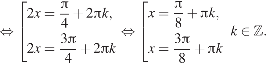  рав­но­силь­но со­во­куп­ность вы­ра­же­ний 2x= дробь: чис­ли­тель: Пи , зна­ме­на­тель: 4 конец дроби плюс 2 Пи k,2x= дробь: чис­ли­тель: 3 Пи , зна­ме­на­тель: 4 конец дроби плюс 2 Пи k конец со­во­куп­но­сти . рав­но­силь­но со­во­куп­ность вы­ра­же­ний x= дробь: чис­ли­тель: Пи , зна­ме­на­тель: 8 конец дроби плюс Пи k,x= дробь: чис­ли­тель: 3 Пи , зна­ме­на­тель: 8 конец дроби плюс Пи k конец со­во­куп­но­сти . k при­над­ле­жит Z . 
