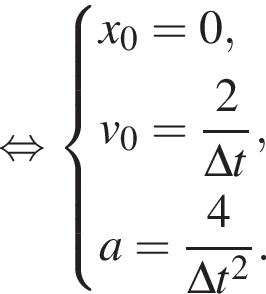  рав­но­силь­но си­сте­ма вы­ра­же­ний x_0=0,v_0= дробь: чис­ли­тель: 2, зна­ме­на­тель: \Delta t конец дроби , a= дробь: чис­ли­тель: 4, зна­ме­на­тель: \Delta t в квад­ра­те конец дроби . конец си­сте­мы .  