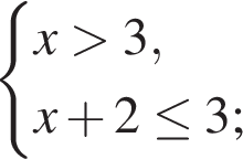  си­сте­ма вы­ра­же­ний x боль­ше 3,x плюс 2 \le3; конец си­сте­мы . 