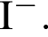 \ChemFormI в сте­пе­ни левая круг­лая скоб­ка минус пра­вая круг­лая скоб­ка .