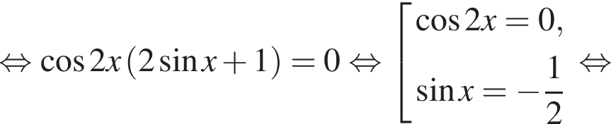  рав­но­силь­но ко­си­нус 2x левая круг­лая скоб­ка 2 синус x плюс 1 пра­вая круг­лая скоб­ка =0 рав­но­силь­но со­во­куп­ность вы­ра­же­ний ко­си­нус 2x=0, синус x= минус дробь: чис­ли­тель: 1, зна­ме­на­тель: 2 конец дроби конец со­во­куп­но­сти . рав­но­силь­но 