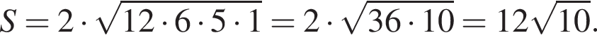  S = 2 умно­жить на ко­рень из: на­ча­ло ар­гу­мен­та: 12 умно­жить на 6 умно­жить на 5 умно­жить на 1 конец ар­гу­мен­та = 2 умно­жить на ко­рень из: на­ча­ло ар­гу­мен­та: 36 умно­жить на 10 конец ар­гу­мен­та = 12 ко­рень из: на­ча­ло ар­гу­мен­та: 10 конец ар­гу­мен­та .
