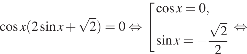  ко­си­нус x левая круг­лая скоб­ка 2 синус x плюс ко­рень из: на­ча­ло ар­гу­мен­та: 2 конец ар­гу­мен­та пра­вая круг­лая скоб­ка =0 рав­но­силь­но со­во­куп­ность вы­ра­же­ний ко­си­нус x=0, синус x= минус дробь: чис­ли­тель: ко­рень из: на­ча­ло ар­гу­мен­та: 2 конец ар­гу­мен­та , зна­ме­на­тель: 2 конец дроби конец со­во­куп­но­сти . рав­но­силь­но 